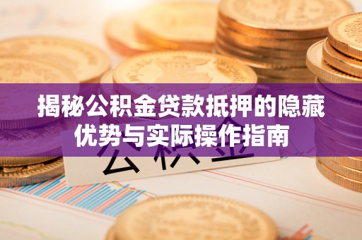 奈曼旗揭秘公积金贷款抵押的隐藏优势与实际操作指南