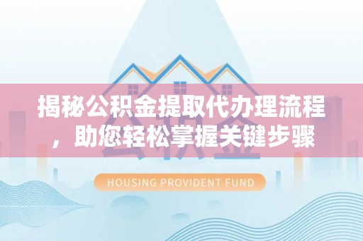 奈曼旗揭秘公积金提取代办理流程，助您轻松掌握关键步骤