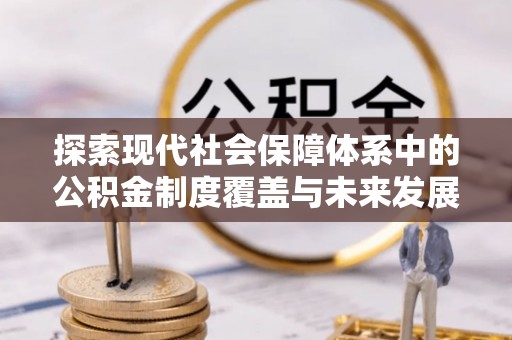 奈曼旗探索现代社会保障体系中的公积金制度覆盖与未来发展