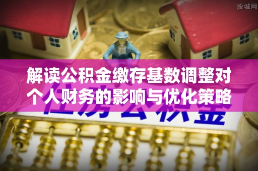 奈曼旗解读公积金缴存基数调整对个人财务的影响与优化策略