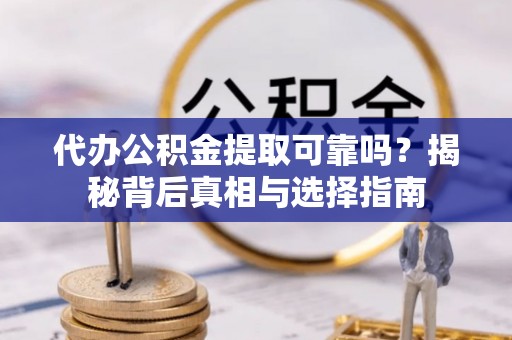 奈曼旗代办公积金提取可靠吗？揭秘背后真相与选择指南