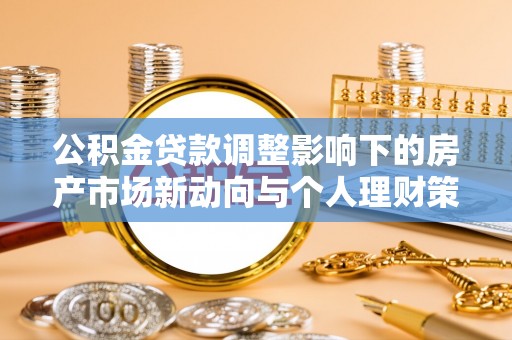 奈曼旗公积金贷款调整影响下的房产市场新动向与个人理财策略
