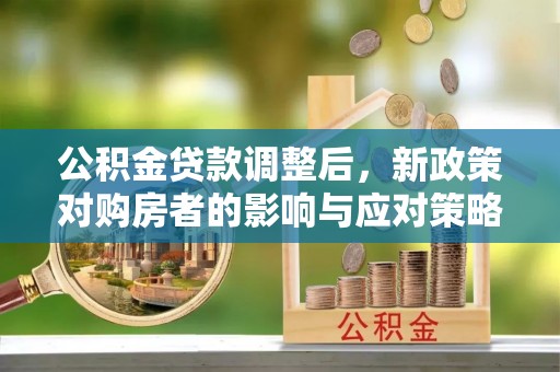 奈曼旗公积金贷款调整后，新政策对购房者的影响与应对策略