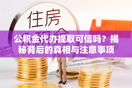 奈曼旗公积金代办提取可信吗？揭秘背后的真相与注意事项