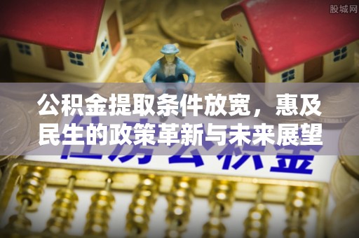 奈曼旗公积金提取条件放宽，惠及民生的政策革新与未来展望