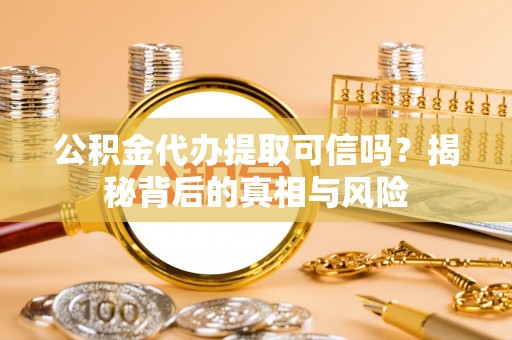 奈曼旗公积金代办提取可信吗？揭秘背后的真相与风险
