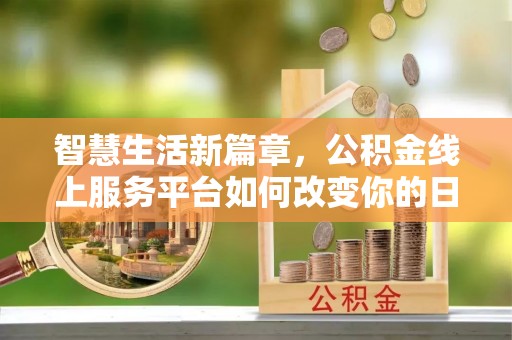 奈曼旗智慧生活新篇章，公积金线上服务平台如何改变你的日常