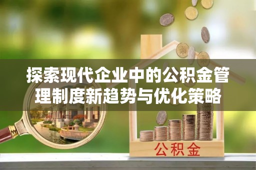 奈曼旗探索现代企业中的公积金管理制度新趋势与优化策略