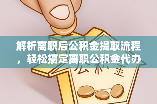 奈曼旗解析离职后公积金提取流程，轻松搞定离职公积金代办提取手续