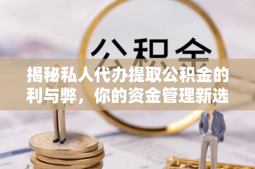 奈曼旗揭秘私人代办提取公积金的利与弊，你的资金管理新选择