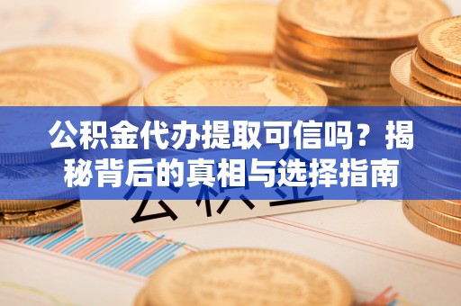 奈曼旗公积金代办提取可信吗？揭秘背后的真相与选择指南