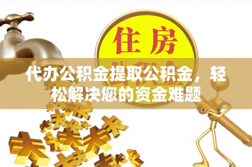奈曼旗代办公积金提取公积金，轻松解决您的资金难题
