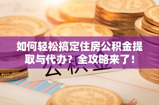 奈曼旗如何轻松搞定住房公积金提取与代办？全攻略来了！