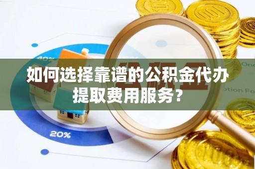 奈曼旗如何选择靠谱的公积金代办提取费用服务？