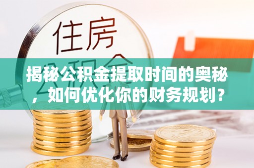 奈曼旗揭秘公积金提取时间的奥秘，如何优化你的财务规划？