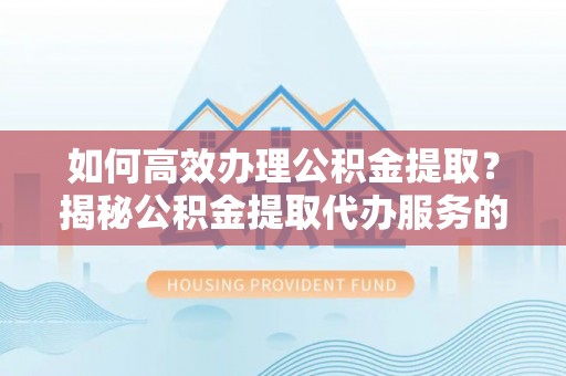 奈曼旗如何高效办理公积金提取？揭秘公积金提取代办服务的优势与注意事项