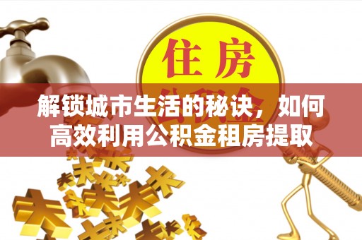 奈曼旗解锁城市生活的秘诀，如何高效利用公积金租房提取