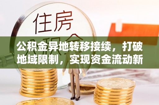 奈曼旗公积金异地转移接续，打破地域限制，实现资金流动新纪元