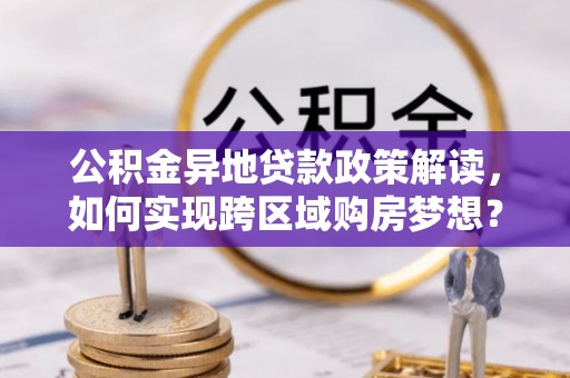 奈曼旗公积金异地贷款政策解读，如何实现跨区域购房梦想？