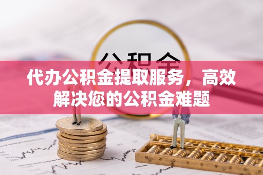 奈曼旗代办公积金提取服务，高效解决您的公积金难题