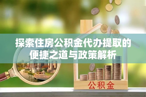 奈曼旗探索住房公积金代办提取的便捷之道与政策解析