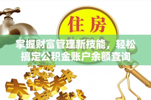 奈曼旗掌握财富管理新技能，轻松搞定公积金账户余额查询