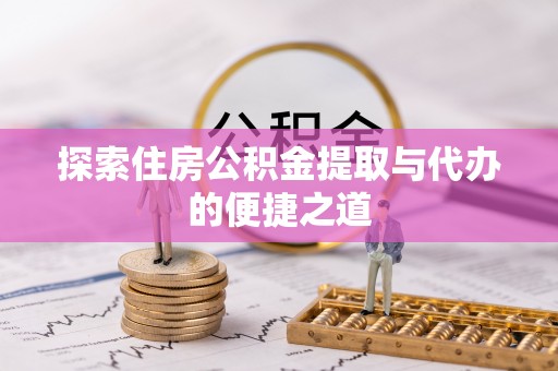 奈曼旗探索住房公积金提取与代办的便捷之道