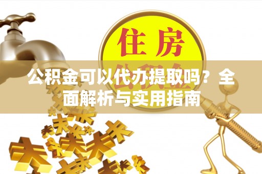 奈曼旗公积金可以代办提取吗？全面解析与实用指南