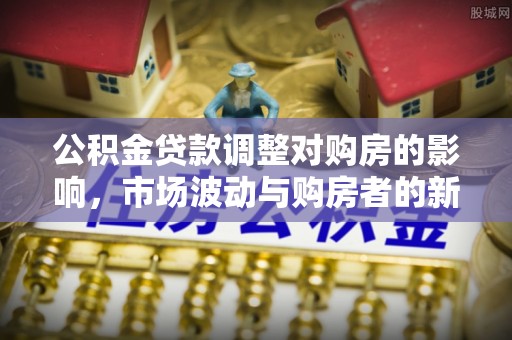 奈曼旗公积金贷款调整对购房的影响，市场波动与购房者的新选择