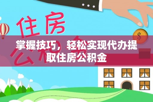 奈曼旗掌握技巧，轻松实现代办提取住房公积金