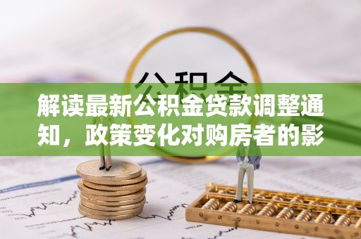 奈曼旗解读最新公积金贷款调整通知，政策变化对购房者的影响与应对策略
