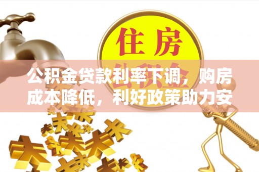 奈曼旗公积金贷款利率下调，购房成本降低，利好政策助力安居梦想