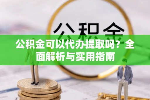 奈曼旗公积金可以代办提取吗？全面解析与实用指南