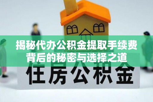 奈曼旗揭秘代办公积金提取手续费背后的秘密与选择之道