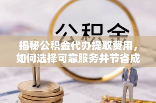 奈曼旗揭秘公积金代办提取费用，如何选择可靠服务并节省成本