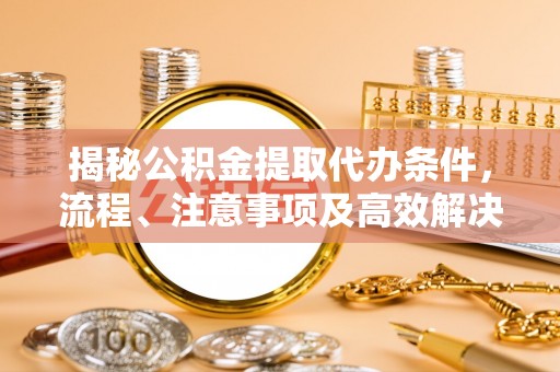 奈曼旗揭秘公积金提取代办条件，流程、注意事项及高效解决方案