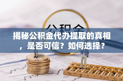 奈曼旗揭秘公积金代办提取的真相，是否可信？如何选择？
