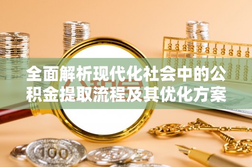 奈曼旗全面解析现代化社会中的公积金提取流程及其优化方案
