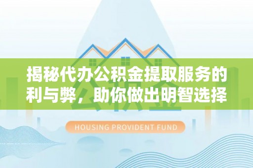 奈曼旗揭秘代办公积金提取服务的利与弊，助你做出明智选择