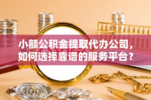 奈曼旗小额公积金提取代办公司，如何选择靠谱的服务平台？