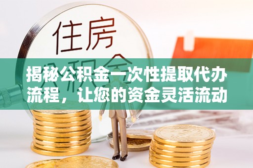 奈曼旗揭秘公积金一次性提取代办流程，让您的资金灵活流动