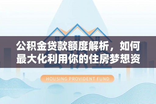 奈曼旗公积金贷款额度解析，如何最大化利用你的住房梦想资金