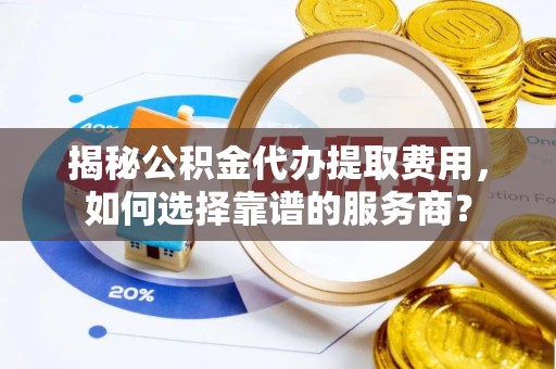 奈曼旗揭秘公积金代办提取费用，如何选择靠谱的服务商？