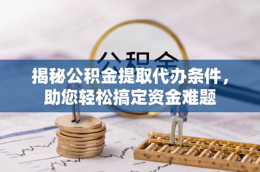 奈曼旗揭秘公积金提取代办条件，助您轻松搞定资金难题