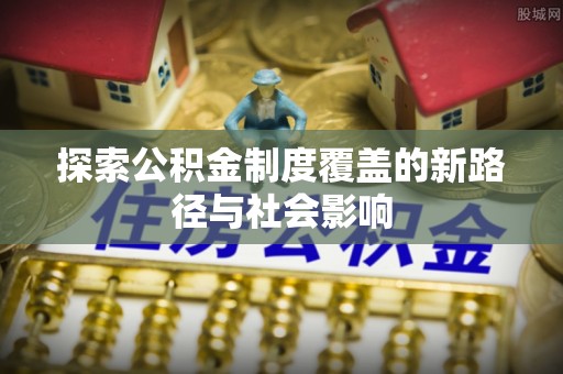 奈曼旗探索公积金制度覆盖的新路径与社会影响
