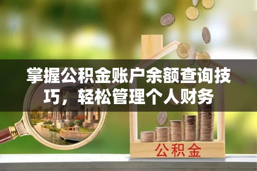 奈曼旗掌握公积金账户余额查询技巧，轻松管理个人财务