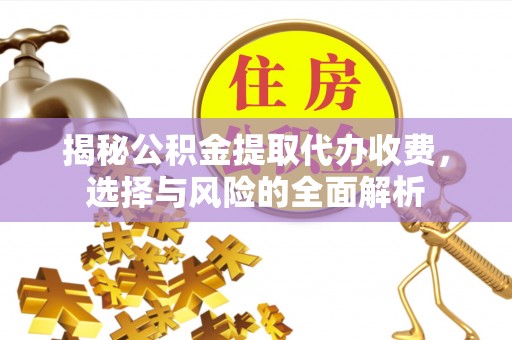 奈曼旗揭秘公积金提取代办收费，选择与风险的全面解析