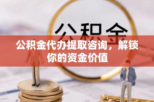 奈曼旗公积金代办提取咨询，解锁你的资金价值