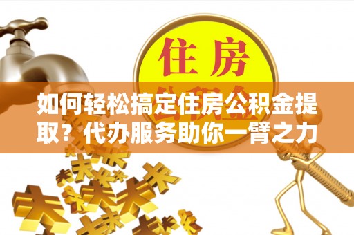 奈曼旗如何轻松搞定住房公积金提取？代办服务助你一臂之力