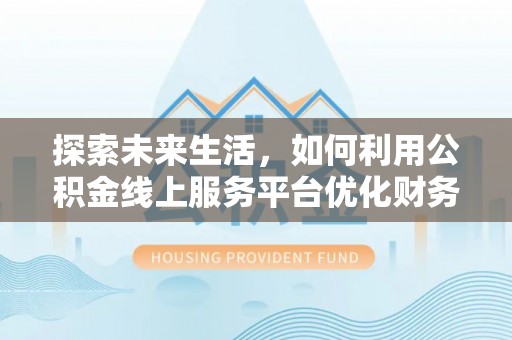 奈曼旗探索未来生活，如何利用公积金线上服务平台优化财务管理